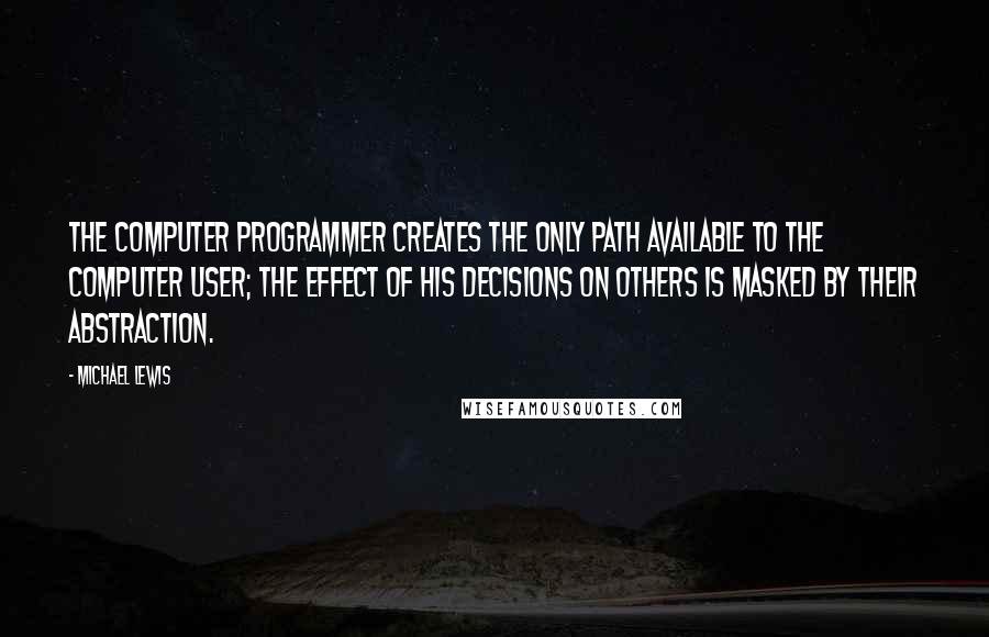 Michael Lewis Quotes: The computer programmer creates the only path available to the computer user; the effect of his decisions on others is masked by their abstraction.