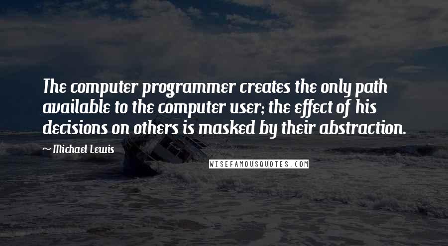 Michael Lewis Quotes: The computer programmer creates the only path available to the computer user; the effect of his decisions on others is masked by their abstraction.