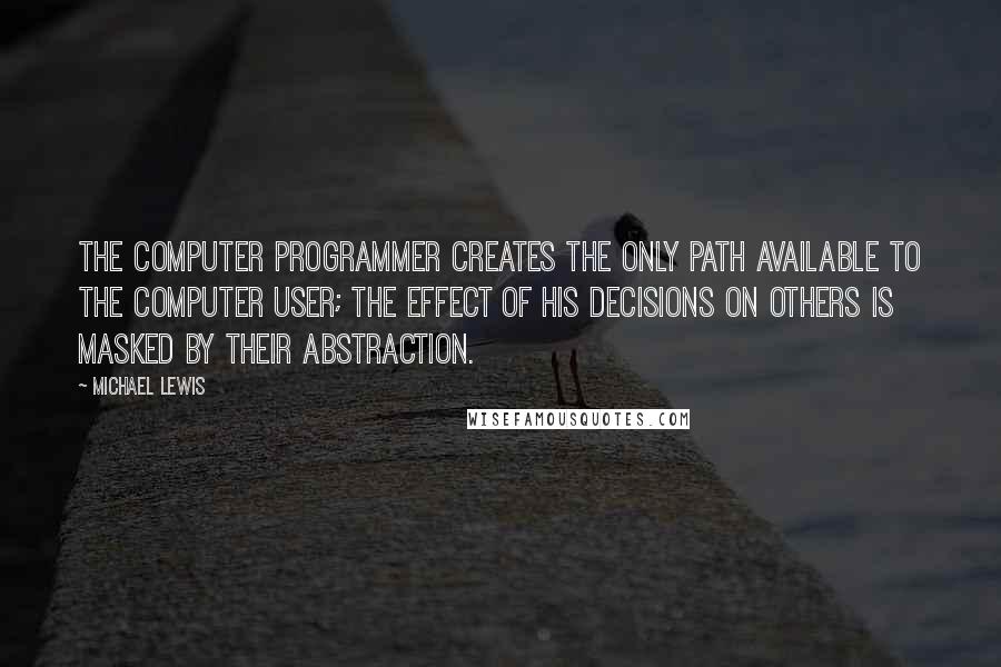 Michael Lewis Quotes: The computer programmer creates the only path available to the computer user; the effect of his decisions on others is masked by their abstraction.