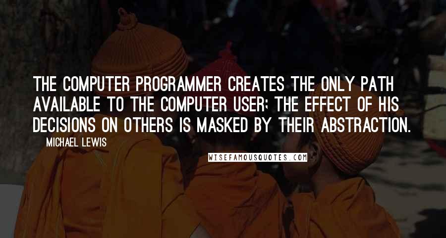 Michael Lewis Quotes: The computer programmer creates the only path available to the computer user; the effect of his decisions on others is masked by their abstraction.