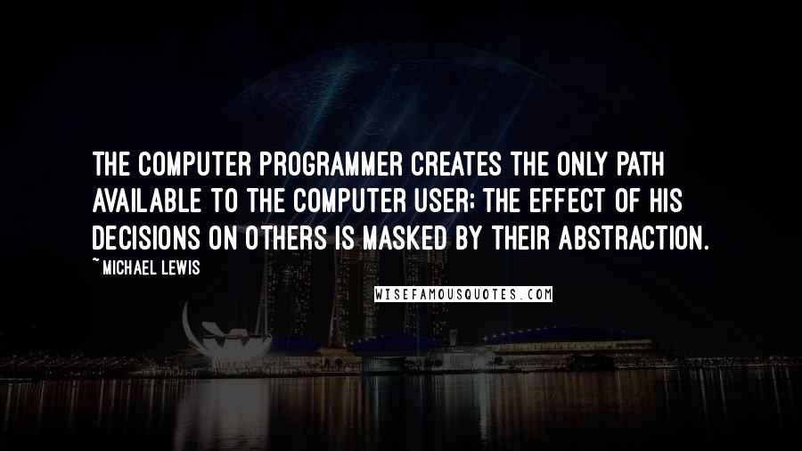 Michael Lewis Quotes: The computer programmer creates the only path available to the computer user; the effect of his decisions on others is masked by their abstraction.