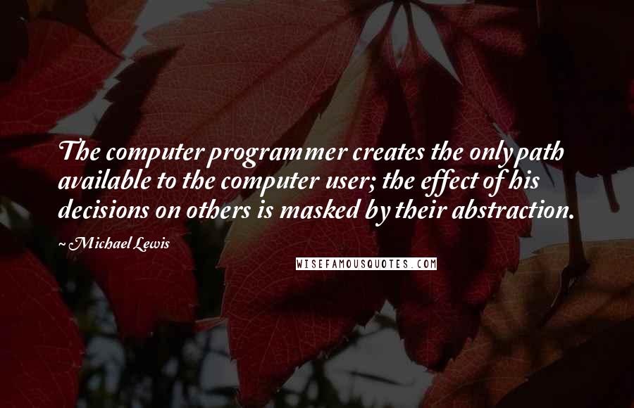 Michael Lewis Quotes: The computer programmer creates the only path available to the computer user; the effect of his decisions on others is masked by their abstraction.