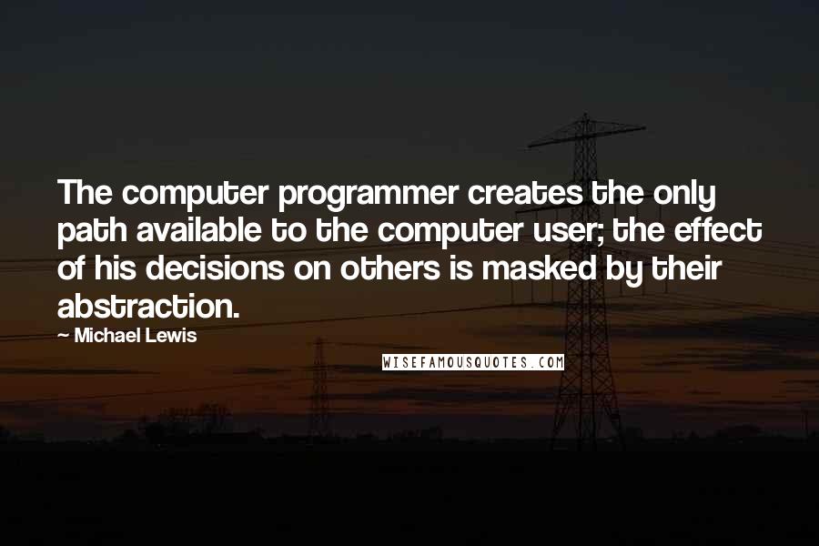 Michael Lewis Quotes: The computer programmer creates the only path available to the computer user; the effect of his decisions on others is masked by their abstraction.