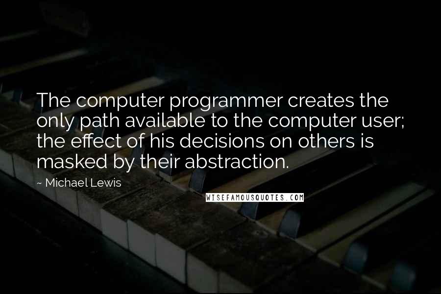 Michael Lewis Quotes: The computer programmer creates the only path available to the computer user; the effect of his decisions on others is masked by their abstraction.