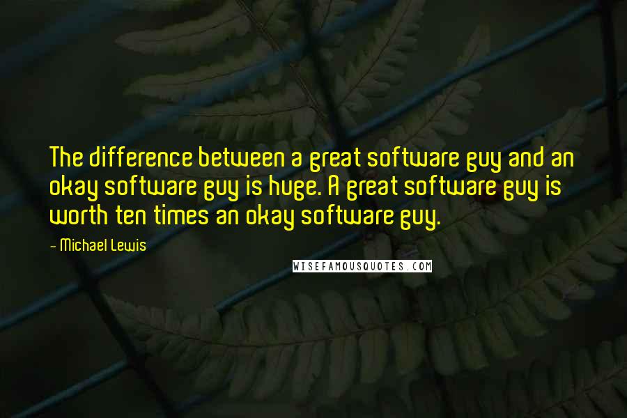 Michael Lewis Quotes: The difference between a great software guy and an okay software guy is huge. A great software guy is worth ten times an okay software guy.