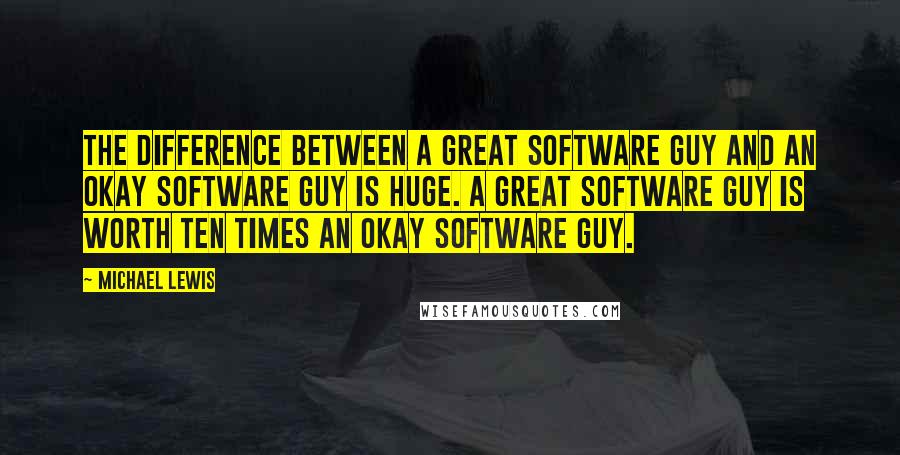 Michael Lewis Quotes: The difference between a great software guy and an okay software guy is huge. A great software guy is worth ten times an okay software guy.