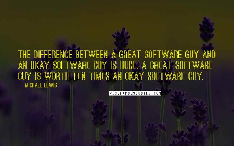 Michael Lewis Quotes: The difference between a great software guy and an okay software guy is huge. A great software guy is worth ten times an okay software guy.