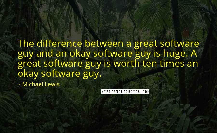 Michael Lewis Quotes: The difference between a great software guy and an okay software guy is huge. A great software guy is worth ten times an okay software guy.