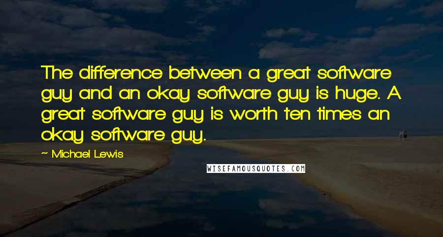 Michael Lewis Quotes: The difference between a great software guy and an okay software guy is huge. A great software guy is worth ten times an okay software guy.