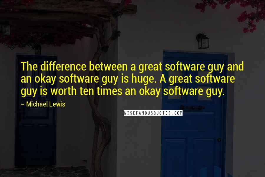 Michael Lewis Quotes: The difference between a great software guy and an okay software guy is huge. A great software guy is worth ten times an okay software guy.