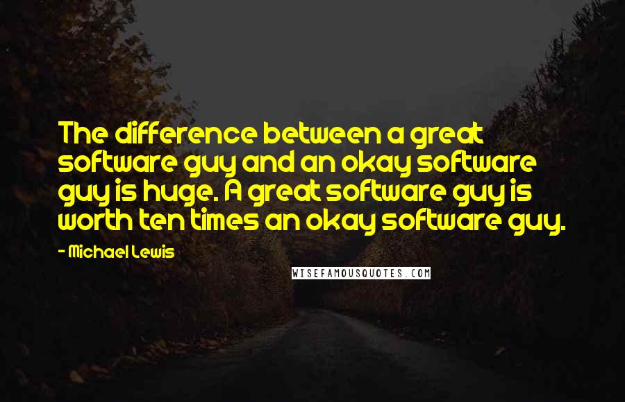 Michael Lewis Quotes: The difference between a great software guy and an okay software guy is huge. A great software guy is worth ten times an okay software guy.