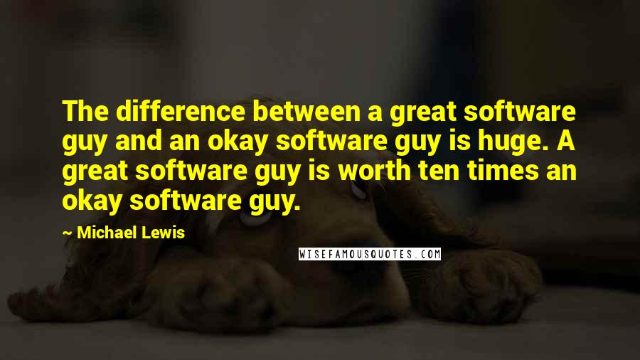 Michael Lewis Quotes: The difference between a great software guy and an okay software guy is huge. A great software guy is worth ten times an okay software guy.