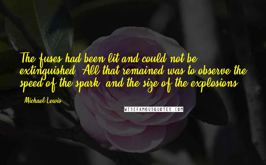 Michael Lewis Quotes: The fuses had been lit and could not be extinguished. All that remained was to observe the speed of the spark, and the size of the explosions.