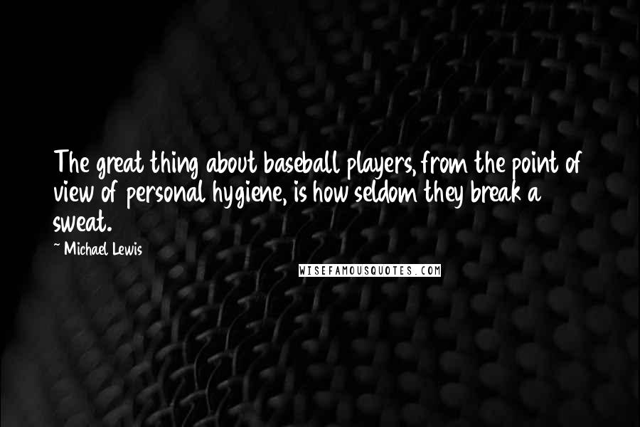 Michael Lewis Quotes: The great thing about baseball players, from the point of view of personal hygiene, is how seldom they break a sweat.