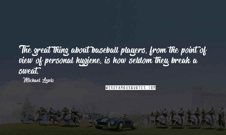 Michael Lewis Quotes: The great thing about baseball players, from the point of view of personal hygiene, is how seldom they break a sweat.