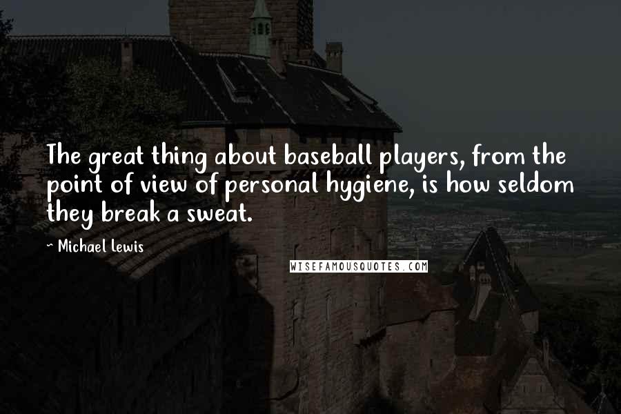 Michael Lewis Quotes: The great thing about baseball players, from the point of view of personal hygiene, is how seldom they break a sweat.