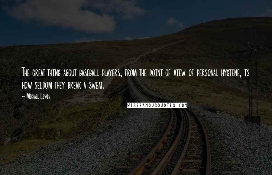 Michael Lewis Quotes: The great thing about baseball players, from the point of view of personal hygiene, is how seldom they break a sweat.