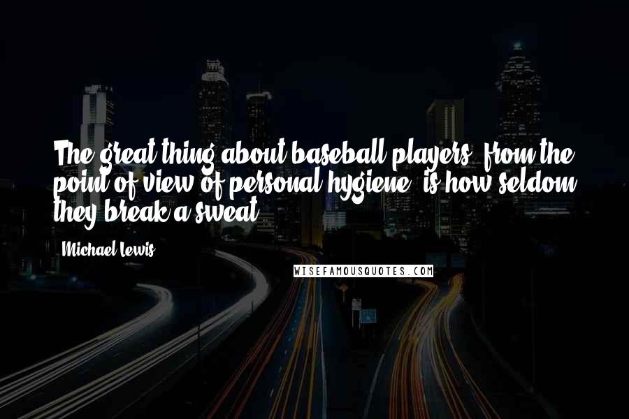 Michael Lewis Quotes: The great thing about baseball players, from the point of view of personal hygiene, is how seldom they break a sweat.