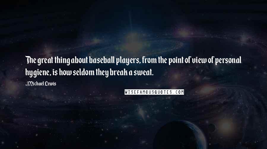 Michael Lewis Quotes: The great thing about baseball players, from the point of view of personal hygiene, is how seldom they break a sweat.