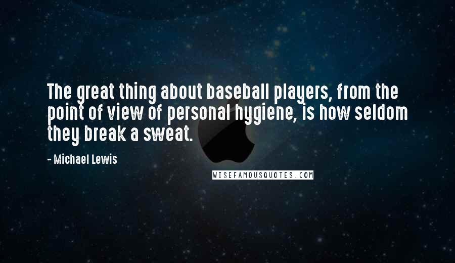 Michael Lewis Quotes: The great thing about baseball players, from the point of view of personal hygiene, is how seldom they break a sweat.