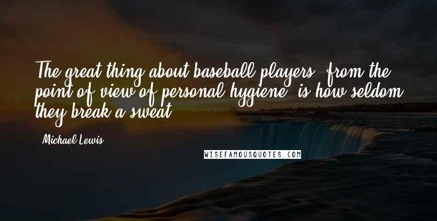 Michael Lewis Quotes: The great thing about baseball players, from the point of view of personal hygiene, is how seldom they break a sweat.