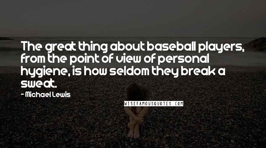 Michael Lewis Quotes: The great thing about baseball players, from the point of view of personal hygiene, is how seldom they break a sweat.