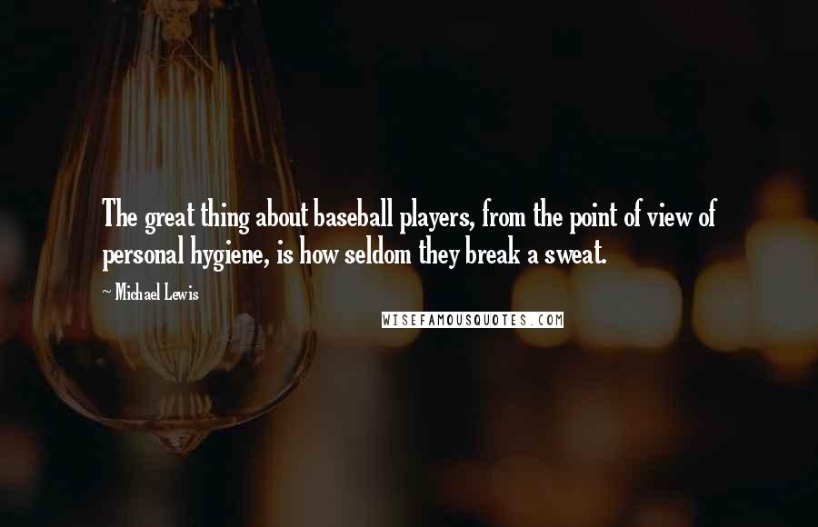 Michael Lewis Quotes: The great thing about baseball players, from the point of view of personal hygiene, is how seldom they break a sweat.