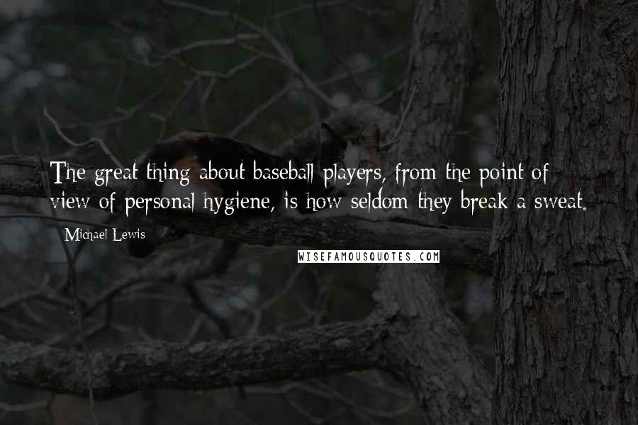 Michael Lewis Quotes: The great thing about baseball players, from the point of view of personal hygiene, is how seldom they break a sweat.