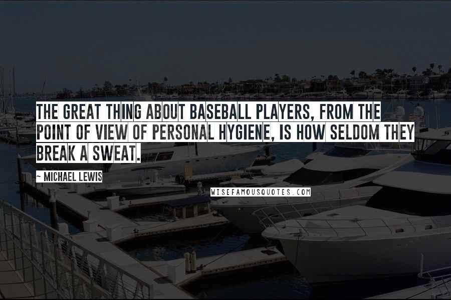 Michael Lewis Quotes: The great thing about baseball players, from the point of view of personal hygiene, is how seldom they break a sweat.