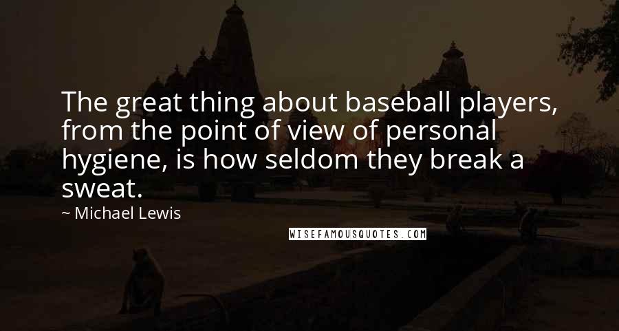 Michael Lewis Quotes: The great thing about baseball players, from the point of view of personal hygiene, is how seldom they break a sweat.