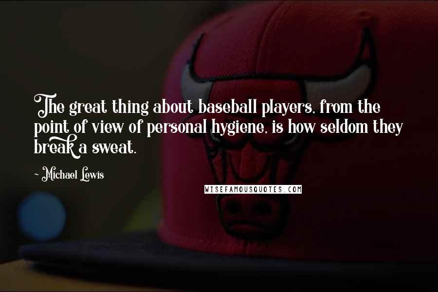 Michael Lewis Quotes: The great thing about baseball players, from the point of view of personal hygiene, is how seldom they break a sweat.