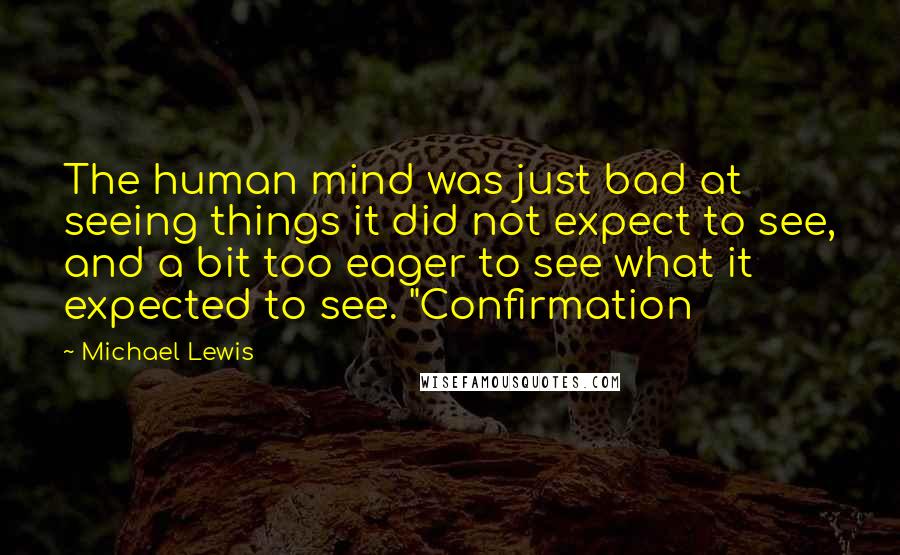 Michael Lewis Quotes: The human mind was just bad at seeing things it did not expect to see, and a bit too eager to see what it expected to see. "Confirmation