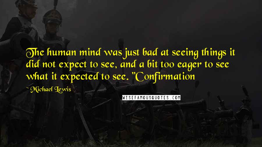 Michael Lewis Quotes: The human mind was just bad at seeing things it did not expect to see, and a bit too eager to see what it expected to see. "Confirmation