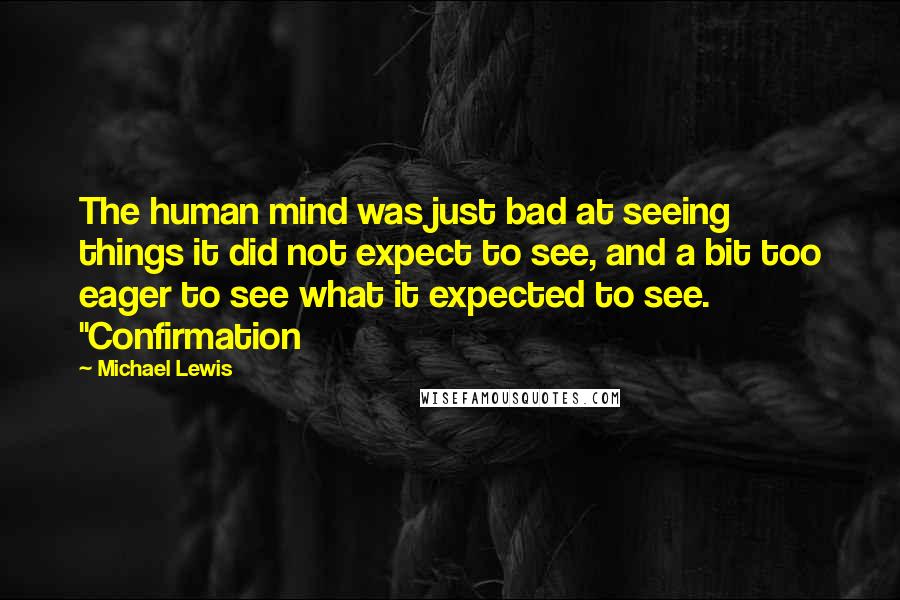 Michael Lewis Quotes: The human mind was just bad at seeing things it did not expect to see, and a bit too eager to see what it expected to see. "Confirmation