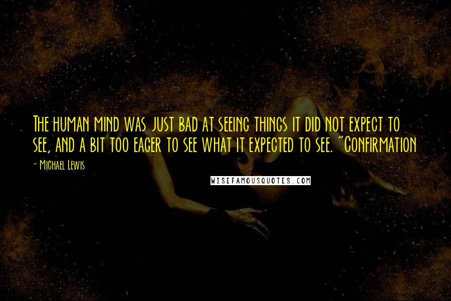 Michael Lewis Quotes: The human mind was just bad at seeing things it did not expect to see, and a bit too eager to see what it expected to see. "Confirmation