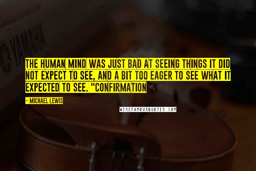 Michael Lewis Quotes: The human mind was just bad at seeing things it did not expect to see, and a bit too eager to see what it expected to see. "Confirmation