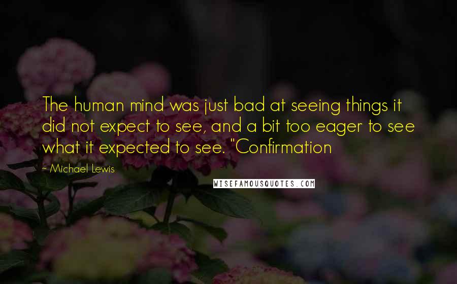 Michael Lewis Quotes: The human mind was just bad at seeing things it did not expect to see, and a bit too eager to see what it expected to see. "Confirmation