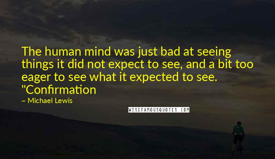 Michael Lewis Quotes: The human mind was just bad at seeing things it did not expect to see, and a bit too eager to see what it expected to see. "Confirmation
