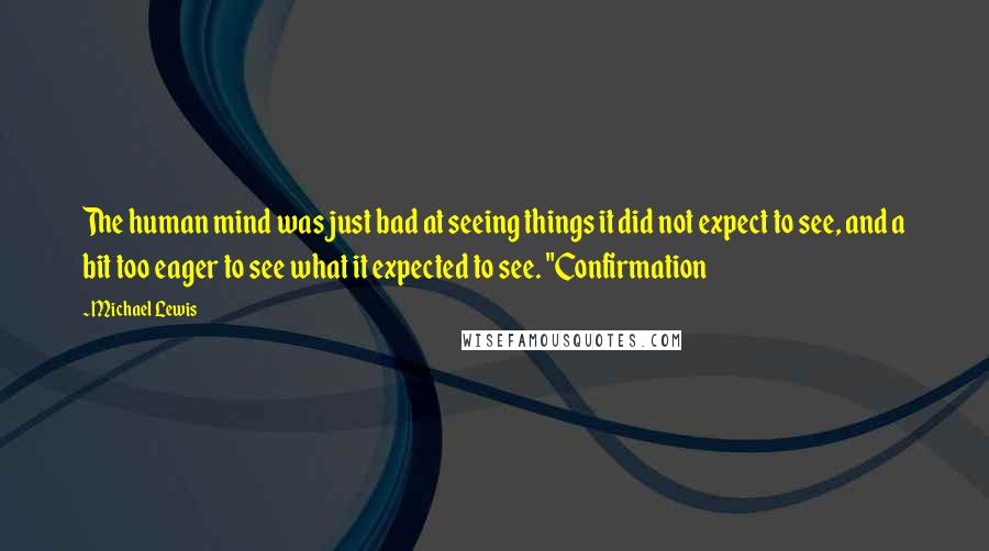 Michael Lewis Quotes: The human mind was just bad at seeing things it did not expect to see, and a bit too eager to see what it expected to see. "Confirmation