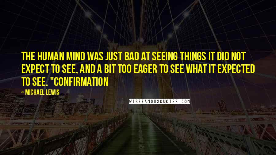 Michael Lewis Quotes: The human mind was just bad at seeing things it did not expect to see, and a bit too eager to see what it expected to see. "Confirmation