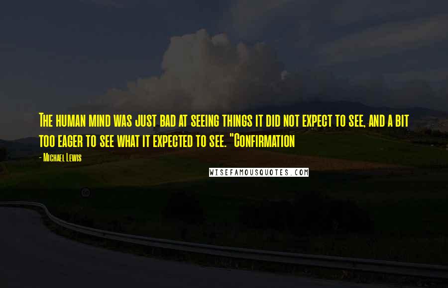 Michael Lewis Quotes: The human mind was just bad at seeing things it did not expect to see, and a bit too eager to see what it expected to see. "Confirmation