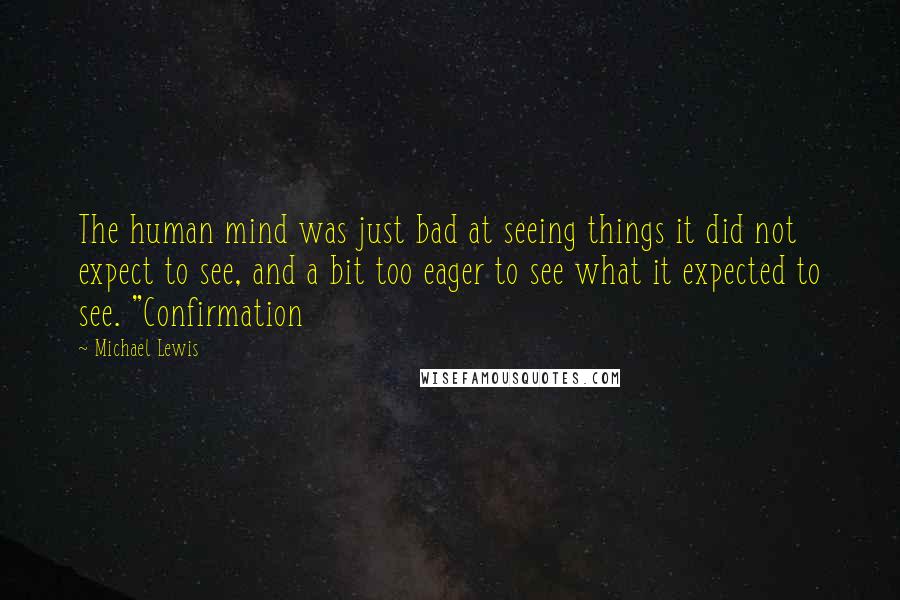 Michael Lewis Quotes: The human mind was just bad at seeing things it did not expect to see, and a bit too eager to see what it expected to see. "Confirmation