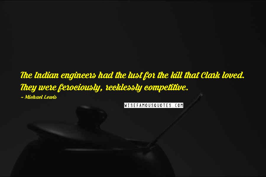 Michael Lewis Quotes: The Indian engineers had the lust for the kill that Clark loved. They were ferociously, recklessly competitive.