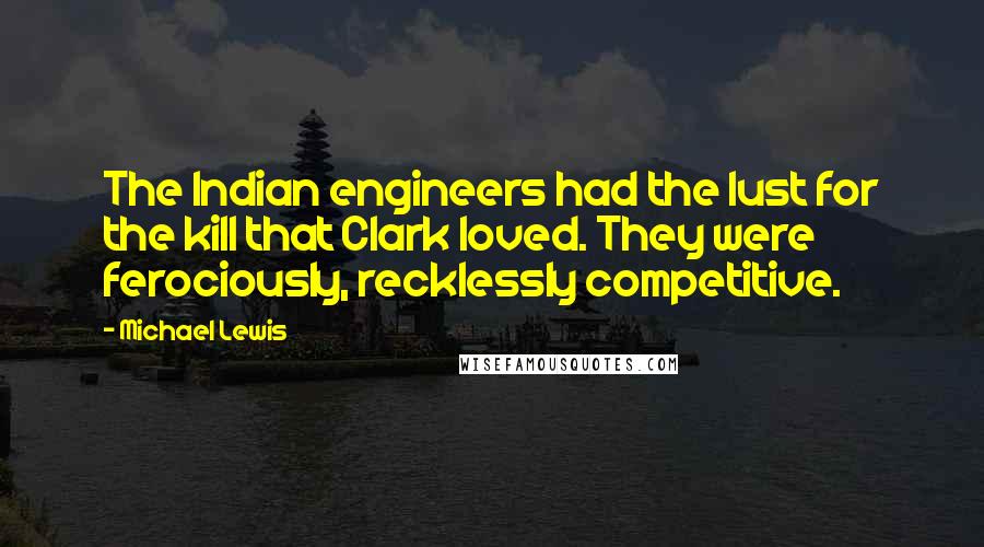 Michael Lewis Quotes: The Indian engineers had the lust for the kill that Clark loved. They were ferociously, recklessly competitive.