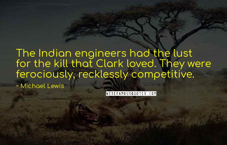 Michael Lewis Quotes: The Indian engineers had the lust for the kill that Clark loved. They were ferociously, recklessly competitive.
