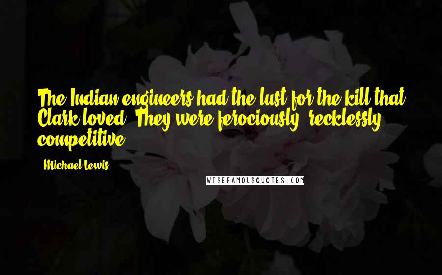 Michael Lewis Quotes: The Indian engineers had the lust for the kill that Clark loved. They were ferociously, recklessly competitive.