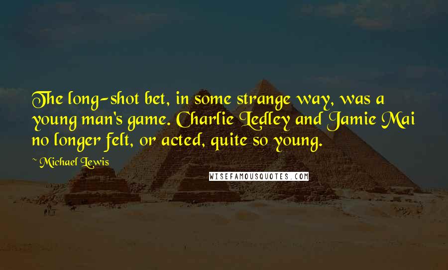 Michael Lewis Quotes: The long-shot bet, in some strange way, was a young man's game. Charlie Ledley and Jamie Mai no longer felt, or acted, quite so young.