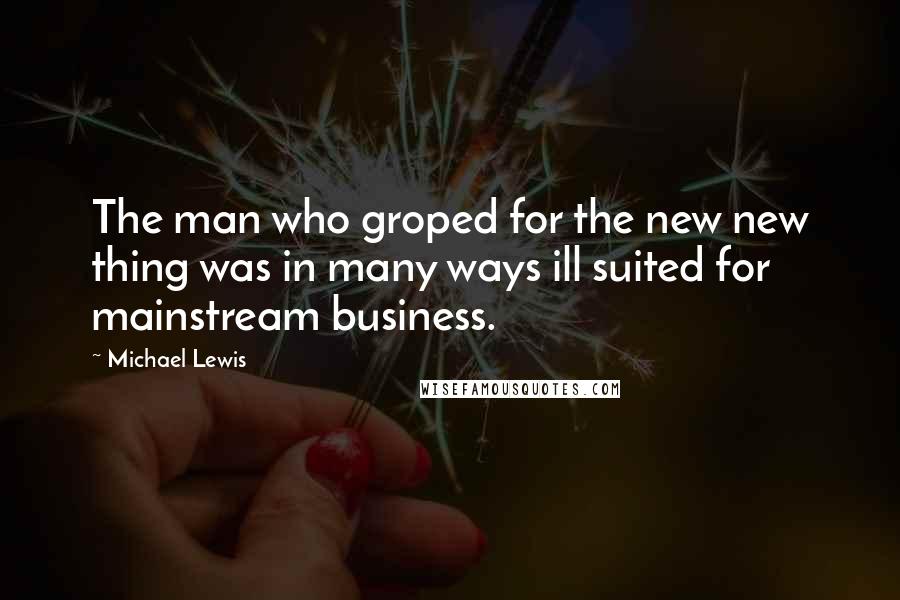 Michael Lewis Quotes: The man who groped for the new new thing was in many ways ill suited for mainstream business.