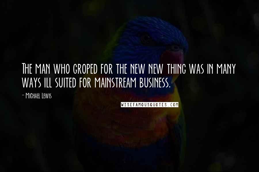 Michael Lewis Quotes: The man who groped for the new new thing was in many ways ill suited for mainstream business.