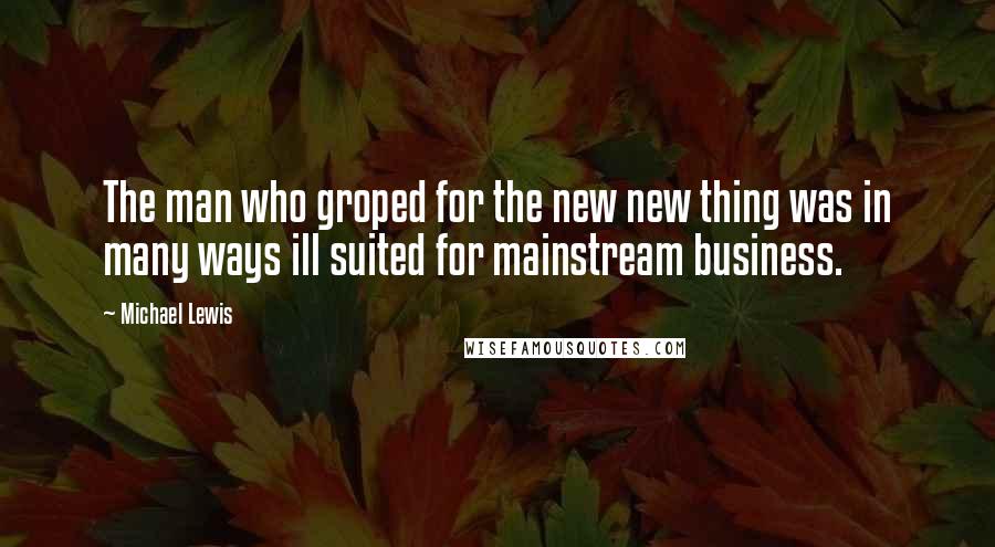 Michael Lewis Quotes: The man who groped for the new new thing was in many ways ill suited for mainstream business.